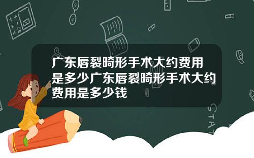 广东唇裂畸形手术大约费用是多少广东唇裂畸形手术大约费用是多少钱
