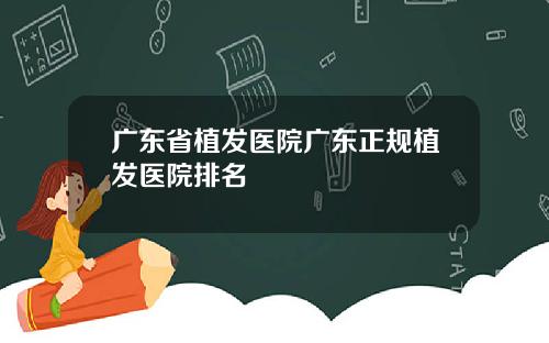 广东省植发医院广东正规植发医院排名