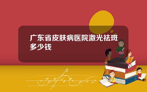 广东省皮肤病医院激光祛斑多少钱