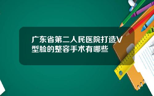 广东省第二人民医院打造V型脸的整容手术有哪些