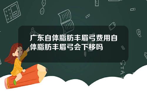 广东自体脂肪丰眉弓费用自体脂肪丰眉弓会下移吗