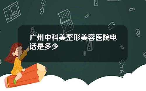 广州中科美整形美容医院电话是多少