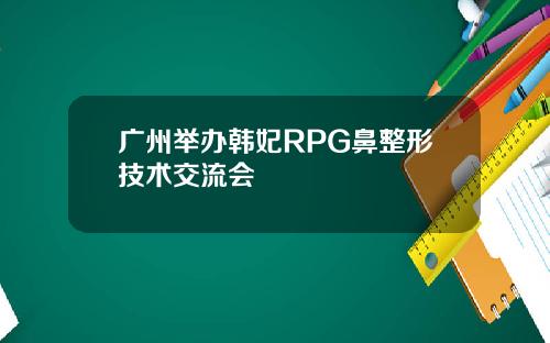 广州举办韩妃RPG鼻整形技术交流会