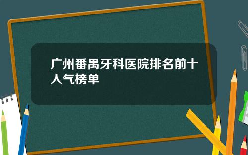 广州番禺牙科医院排名前十人气榜单