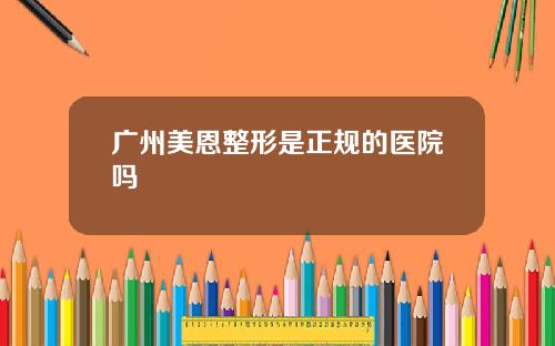 广州美恩整形是正规的医院吗