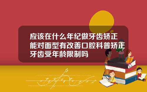 应该在什么年纪做牙齿矫正能对面型有改善口腔科普矫正牙齿受年龄限制吗