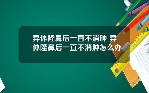 异体隆鼻后一直不消肿 异体隆鼻后一直不消肿怎么办