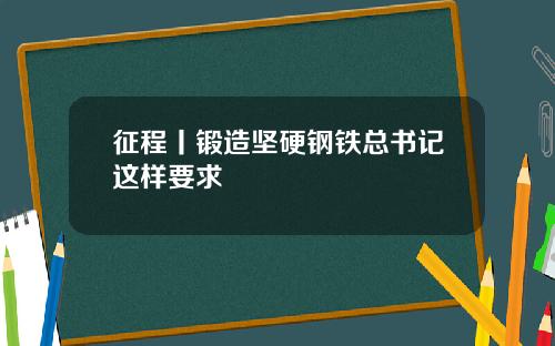 征程丨锻造坚硬钢铁总书记这样要求