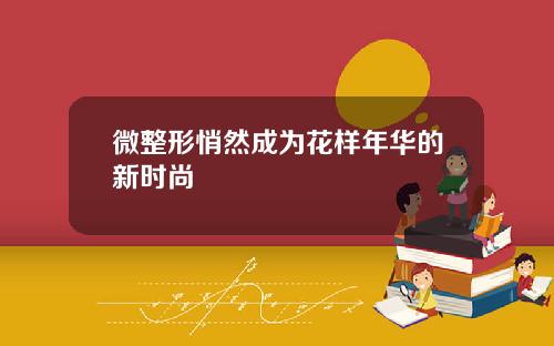 微整形悄然成为花样年华的新时尚