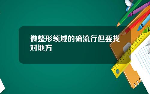 微整形领域的确流行但要找对地方