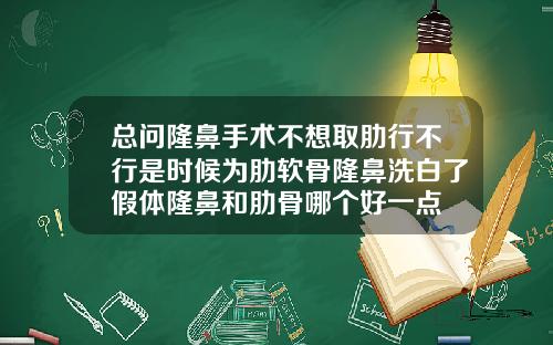 总问隆鼻手术不想取肋行不行是时候为肋软骨隆鼻洗白了假体隆鼻和肋骨哪个好一点