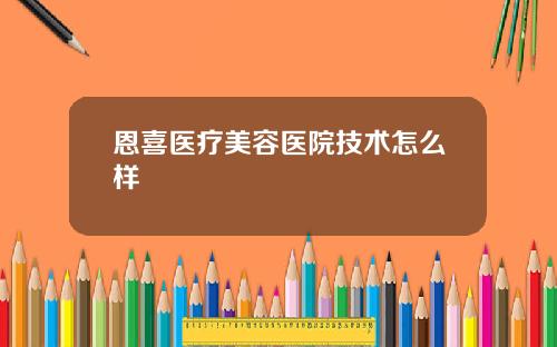 恩喜医疗美容医院技术怎么样