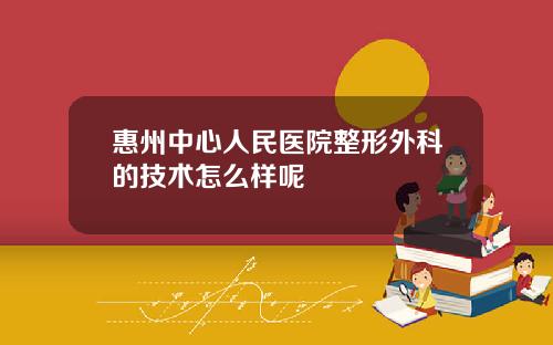 惠州中心人民医院整形外科的技术怎么样呢