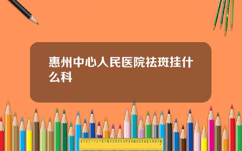 惠州中心人民医院祛斑挂什么科