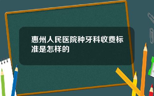 惠州人民医院种牙科收费标准是怎样的