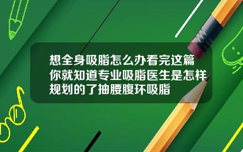 想全身吸脂怎么办看完这篇你就知道专业吸脂医生是怎样规划的了抽腰腹环吸脂