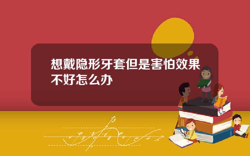 想戴隐形牙套但是害怕效果不好怎么办