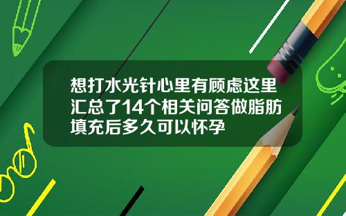 想打水光针心里有顾虑这里汇总了14个相关问答做脂肪填充后多久可以怀孕