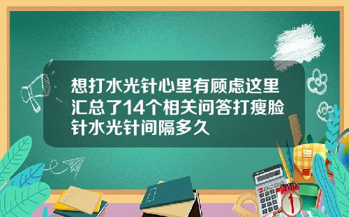 想打水光针心里有顾虑这里汇总了14个相关问答打瘦脸针水光针间隔多久