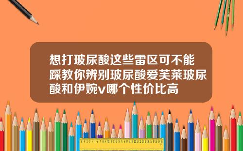 想打玻尿酸这些雷区可不能踩教你辨别玻尿酸爱芙莱玻尿酸和伊婉v哪个性价比高