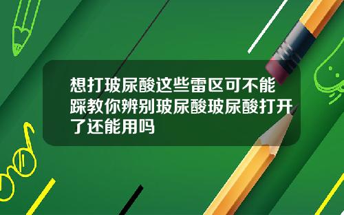 想打玻尿酸这些雷区可不能踩教你辨别玻尿酸玻尿酸打开了还能用吗