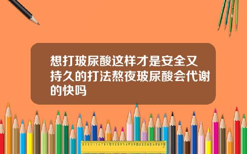 想打玻尿酸这样才是安全又持久的打法熬夜玻尿酸会代谢的快吗