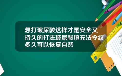想打玻尿酸这样才是安全又持久的打法玻尿酸填充法令纹多久可以恢复自然
