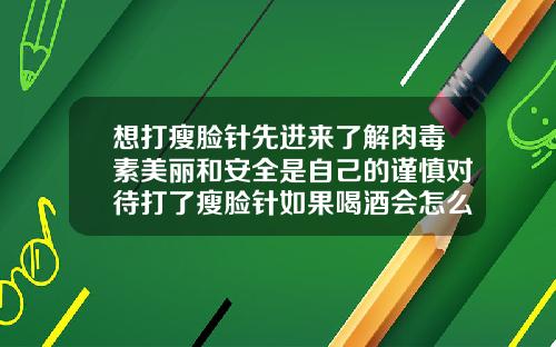 想打瘦脸针先进来了解肉毒素美丽和安全是自己的谨慎对待打了瘦脸针如果喝酒会怎么样