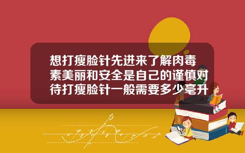 想打瘦脸针先进来了解肉毒素美丽和安全是自己的谨慎对待打瘦脸针一般需要多少毫升