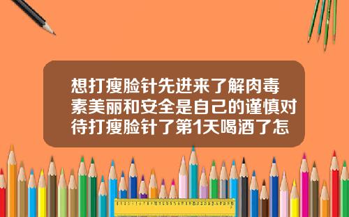 想打瘦脸针先进来了解肉毒素美丽和安全是自己的谨慎对待打瘦脸针了第1天喝酒了怎么办