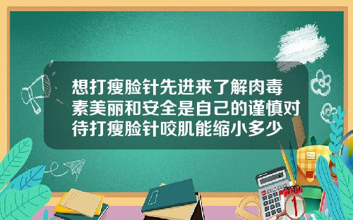 想打瘦脸针先进来了解肉毒素美丽和安全是自己的谨慎对待打瘦脸针咬肌能缩小多少