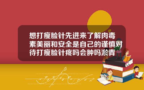 想打瘦脸针先进来了解肉毒素美丽和安全是自己的谨慎对待打瘦脸针疼吗会肿吗淤青