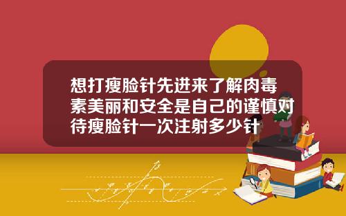 想打瘦脸针先进来了解肉毒素美丽和安全是自己的谨慎对待瘦脸针一次注射多少针