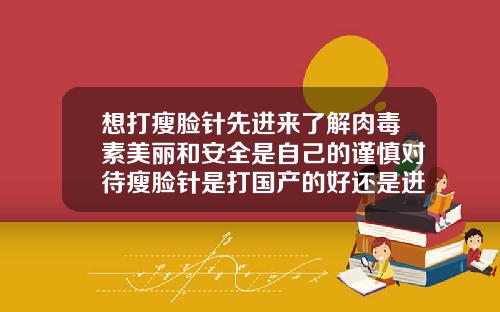 想打瘦脸针先进来了解肉毒素美丽和安全是自己的谨慎对待瘦脸针是打国产的好还是进口的好呢