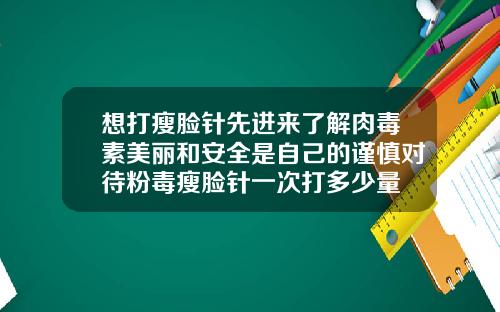 想打瘦脸针先进来了解肉毒素美丽和安全是自己的谨慎对待粉毒瘦脸针一次打多少量