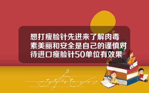 想打瘦脸针先进来了解肉毒素美丽和安全是自己的谨慎对待进口瘦脸针50单位有效果吗
