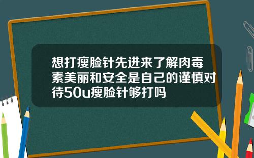 想打瘦脸针先进来了解肉毒素美丽和安全是自己的谨慎对待50u瘦脸针够打吗