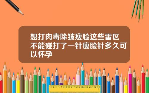 想打肉毒除皱瘦脸这些雷区不能碰打了一针瘦脸针多久可以怀孕