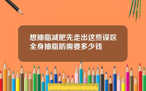 想抽脂减肥先走出这些误区全身抽脂肪需要多少钱