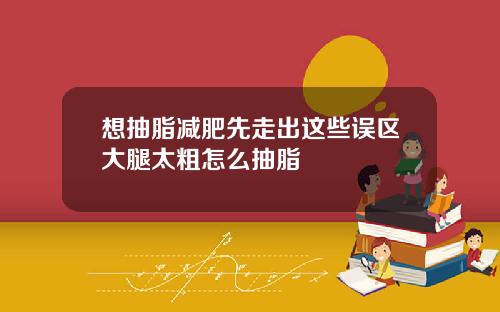 想抽脂减肥先走出这些误区大腿太粗怎么抽脂