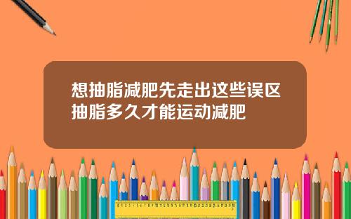 想抽脂减肥先走出这些误区抽脂多久才能运动减肥