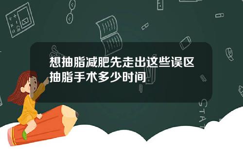想抽脂减肥先走出这些误区抽脂手术多少时间