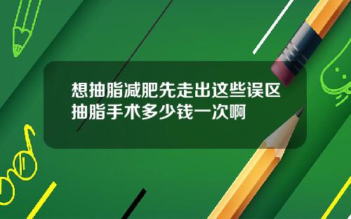 想抽脂减肥先走出这些误区抽脂手术多少钱一次啊