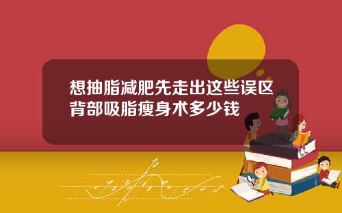 想抽脂减肥先走出这些误区背部吸脂瘦身术多少钱