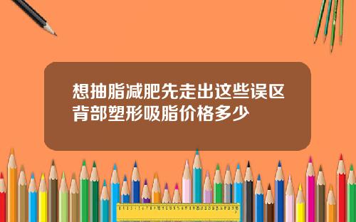 想抽脂减肥先走出这些误区背部塑形吸脂价格多少