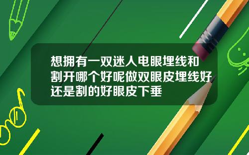想拥有一双迷人电眼埋线和割开哪个好呢做双眼皮埋线好还是割的好眼皮下垂