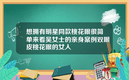 想拥有明星同款桃花眼很简单来看吴女士的亲身案例双眼皮桃花眼的女人
