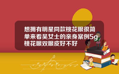 想拥有明星同款桃花眼很简单来看吴女士的亲身案例5g桃花眼双眼皮好不好