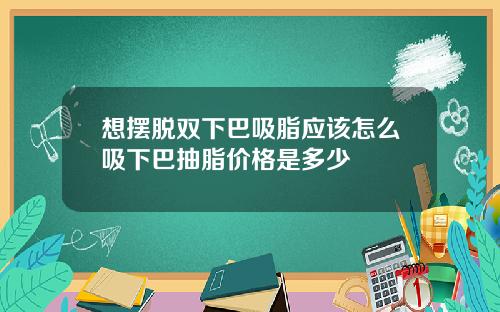 想摆脱双下巴吸脂应该怎么吸下巴抽脂价格是多少