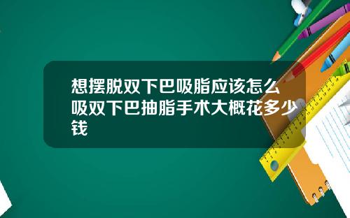 想摆脱双下巴吸脂应该怎么吸双下巴抽脂手术大概花多少钱